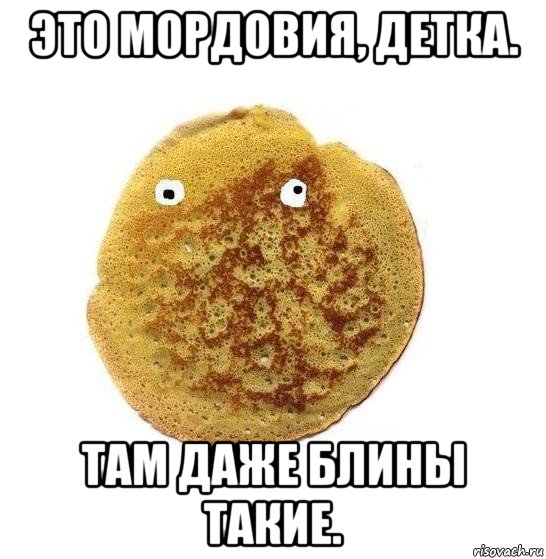 это мордовия, детка. там даже блины такие.