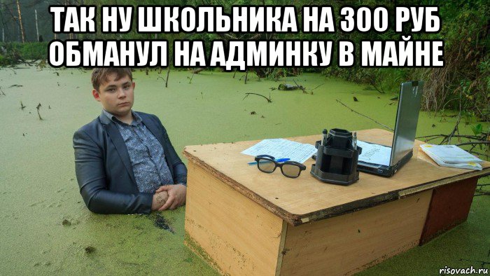 так ну школьника на 300 руб обманул на админку в майне , Мем  Парень сидит в болоте