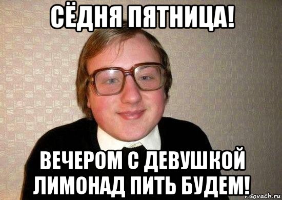 сёдня пятница! вечером с девушкой лимонад пить будем!, Мем Ботан