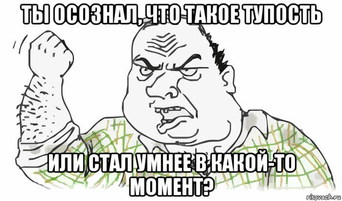 ты осознал, что такое тупость или стал умнее в какой-то момент?, Мем Будь мужиком