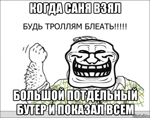 когда саня взял большой потдельный бутер и показал всем, Мем будь тролям блеать