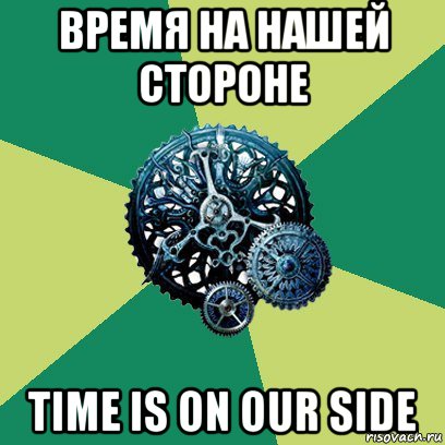 время на нашей стороне time is on our side, Мем Часодеи