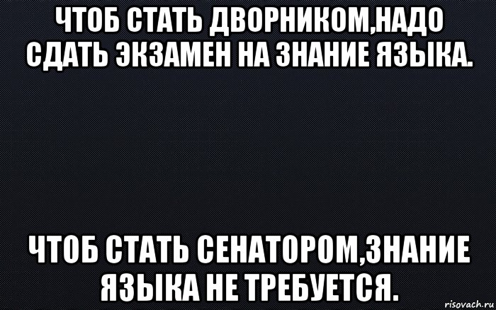 чтоб стать дворником,надо сдать экзамен на знание языка. чтоб стать сенатором,знание языка не требуется., Мем черный фон