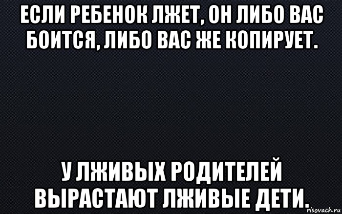 если ребенок лжет, он либо вас боится, либо вас же копирует. у лживых родителей вырастают лживые дети., Мем черный фон