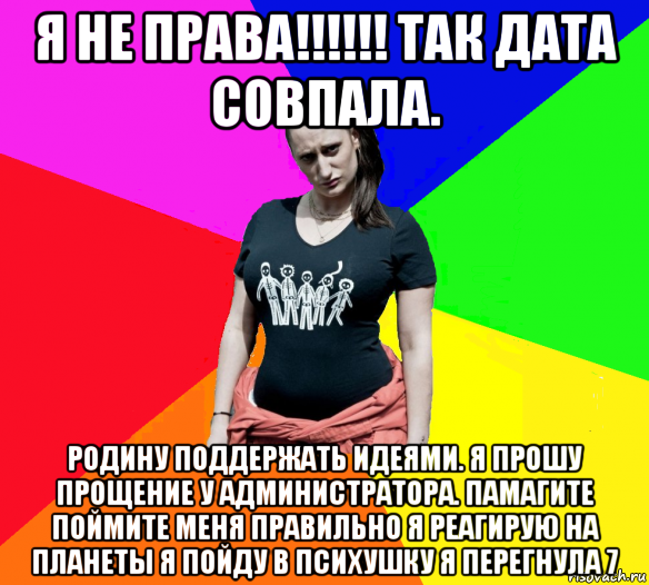 я не права!!!!!! так дата совпала. родину поддержать идеями. я прошу прощение у администратора. памагите поймите меня правильно я реагирую на планеты я пойду в психушку я перегнула 7, Мем чотка мала