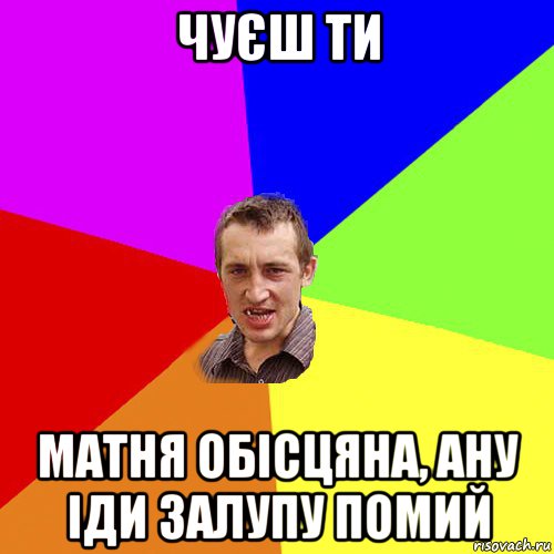 чуєш ти матня обісцяна, ану іди залупу помий, Мем Чоткий паца