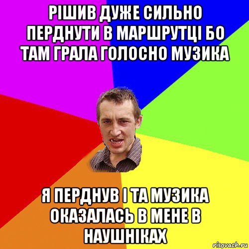 рішив дуже сильно перднути в маршрутці бо там грала голосно музика я перднув і та музика оказалась в мене в наушніках