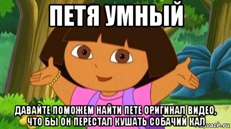 петя умный давайте поможем найти пете оригинал видео, что бы он перестал кушать собачий кал, Мем Давайте поможем найти