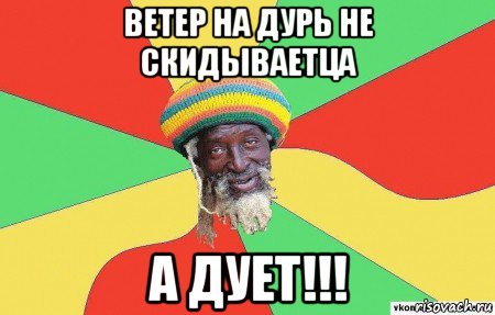 ветер на дурь не скидываетца а дует!!!