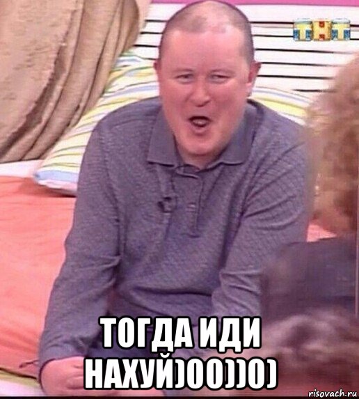  тогда иди нахуй)00))0)