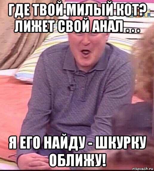 где твой милый кот? лижет свой анал . . . я его найду - шкурку оближу!, Мем  Должанский