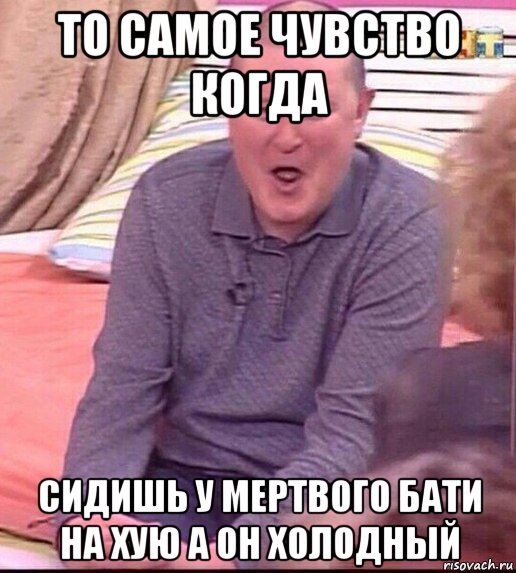 то самое чувство когда сидишь у мертвого бати на хую а он холодный, Мем  Должанский