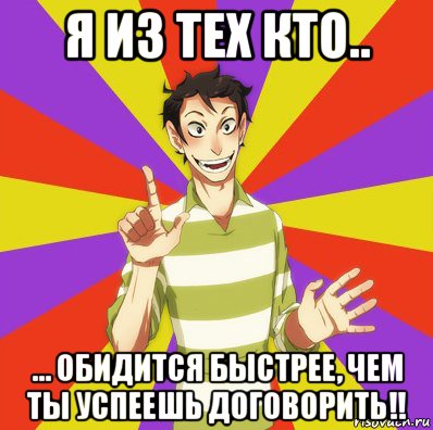 я из тех кто.. ... обидится быстрее, чем ты успеешь договорить!!