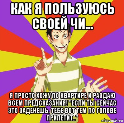 как я пользуюсь своей чи... я просто хожу по квартире и раздаю всем предсказания! "если ты сейчас это заденешь, тебе вот тем по голове прилетит.."