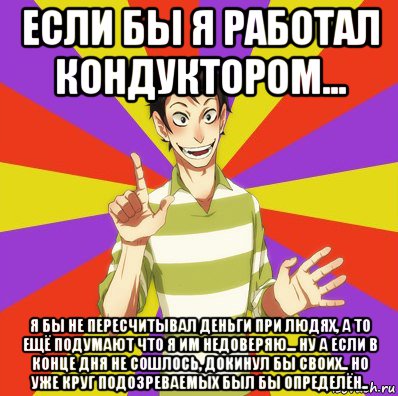 если бы я работал кондуктором... я бы не пересчитывал деньги при людях, а то ещё подумают что я им недоверяю... ну а если в конце дня не сошлось, докинул бы своих.. но уже круг подозреваемых был бы определён..