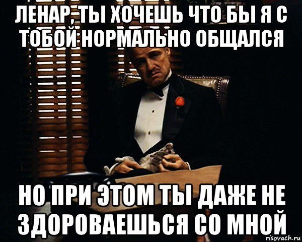 ленар, ты хочешь что бы я с тобой нормально общался но при этом ты даже не здороваешься со мной, Мем Дон Вито Корлеоне