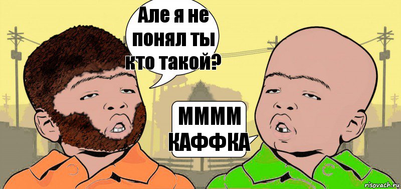 Але я не понял ты кто такой? ММММ КАФФКА