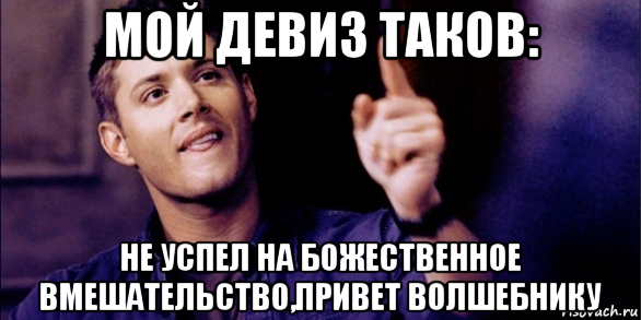 мой девиз таков: не успел на божественное вмешательство,привет волшебнику