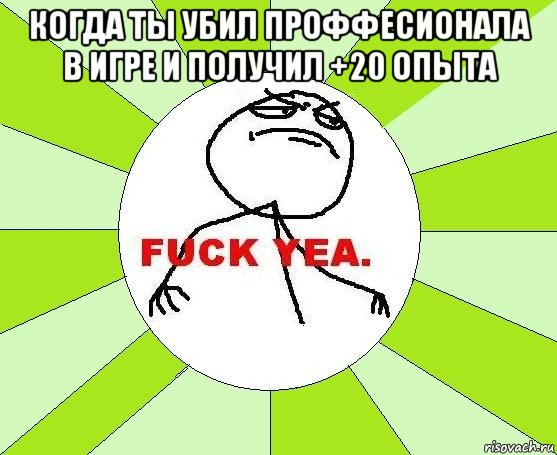 когда ты убил проффесионала в игре и получил +20 опыта 