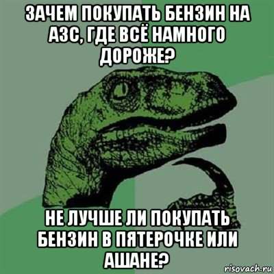 зачем покупать бензин на азс, где всё намного дороже? не лучше ли покупать бензин в пятерочке или ашане?, Мем Филосораптор