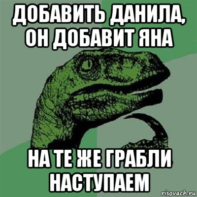 добавить данила, он добавит яна на те же грабли наступаем, Мем Филосораптор