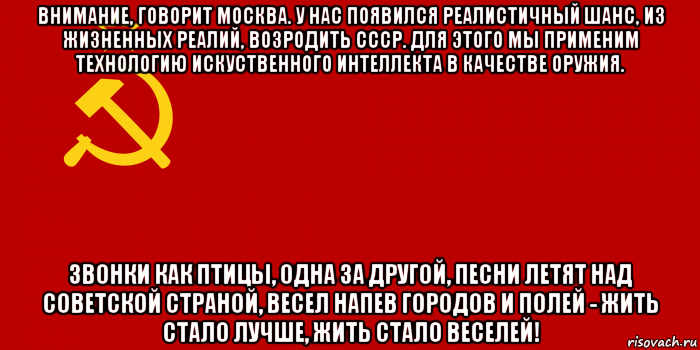 внимание, говорит москва. у нас появился реалистичный шанс, из жизненных реалий, возродить ссср. для этого мы применим технологию искуственного интеллекта в качестве оружия. звонки как птицы, одна за другой, песни летят над советской страной, весел напев городов и полей - жить стало лучше, жить стало веселей!, Мем Флаг СССР 1936-1955