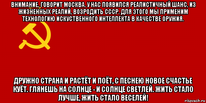 внимание, говорит москва. у нас появился реалистичный шанс, из жизненных реалий, возродить ссср. для этого мы применим технологию искуственного интеллекта в качестве оружия. дружно страна и растёт и поёт, с песнею новое счастье куёт. глянешь на солнце - и солнце светлей. жить стало лучше, жить стало веселей!, Мем Флаг СССР 1936-1955