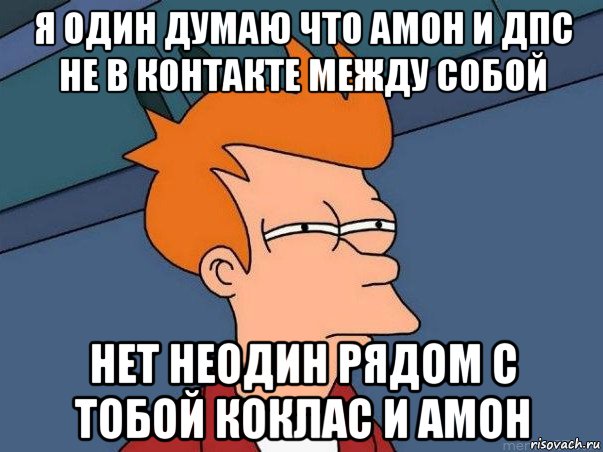 я один думаю что амон и дпс не в контакте между собой нет неодин рядом с тобой коклас и амон, Мем  Фрай (мне кажется или)