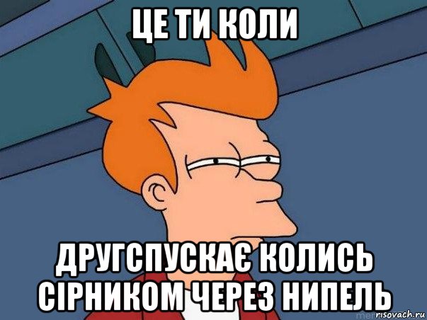 це ти коли другспускає колись сірником через нипель, Мем  Фрай (мне кажется или)