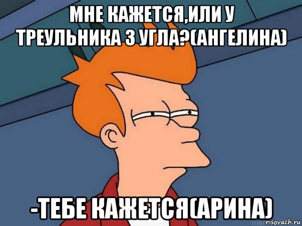 мне кажется,или у треульника 3 угла?(ангелина) -тебе кажется(арина), Мем  Фрай (мне кажется или)