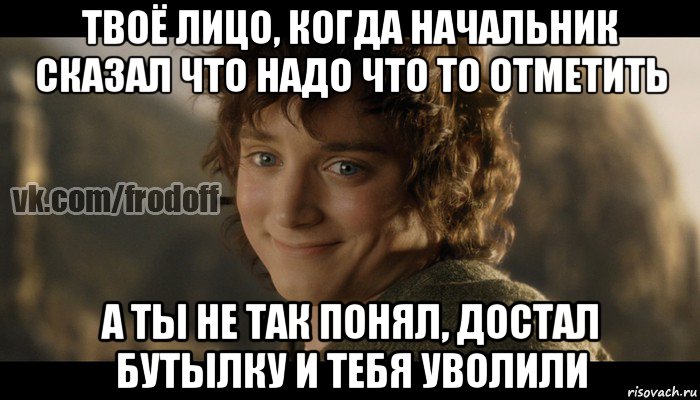 твоё лицо, когда начальник сказал что надо что то отметить а ты не так понял, достал бутылку и тебя уволили