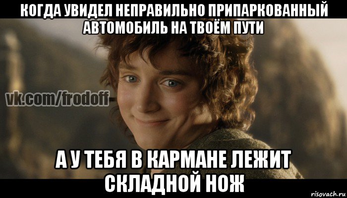 когда увидел неправильно припаркованный автомобиль на твоём пути а у тебя в кармане лежит складной нож, Мем  Фродо