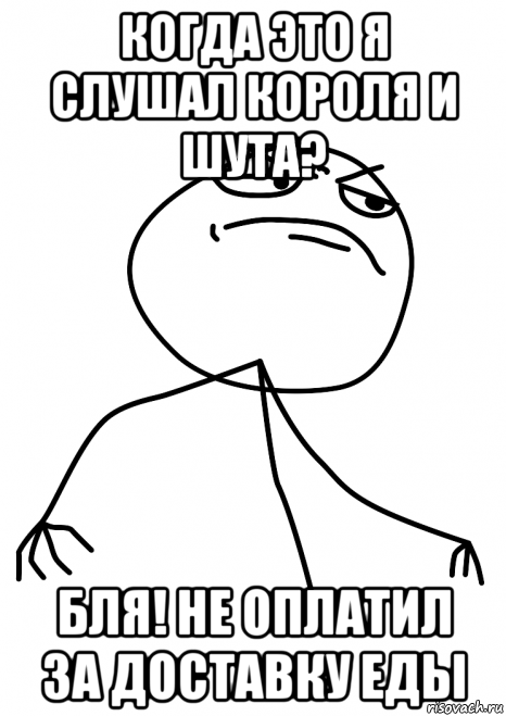 когда это я слушал короля и шута? бля! не оплатил за доставку еды, Мем fuck yea