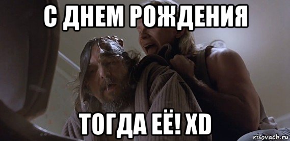 с днем рождения тогда её! xd