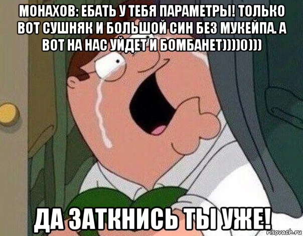 монахов: ебать у тебя параметры! только вот сушняк и большой син без мукейпа. а вот на нас уйдет и бомбанет))))0))) да заткнись ты уже!