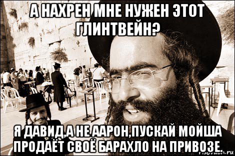 а нахрен мне нужен этот глинтвейн? я давид,а не аарон,пускай мойша продаёт своё барахло на привозе., Мем Хитрый еврей