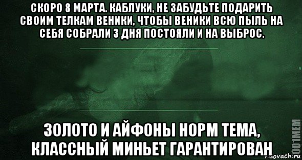 скоро 8 марта. каблуки, не забудьте подарить своим телкам веники, чтобы веники всю пыль на себя собрали 3 дня постояли и на выброс. золото и айфоны норм тема, классный миньет гарантирован, Мем Игра слов 2