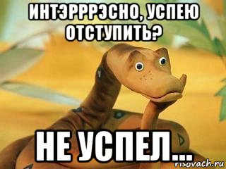 интэрррэсно, успею отступить? не успел...