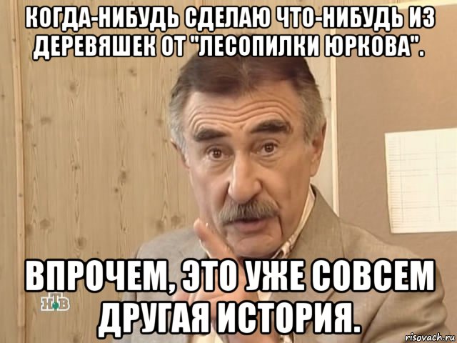 когда-нибудь сделаю что-нибудь из деревяшек от "лесопилки юркова". впрочем, это уже совсем другая история., Мем Каневский (Но это уже совсем другая история)