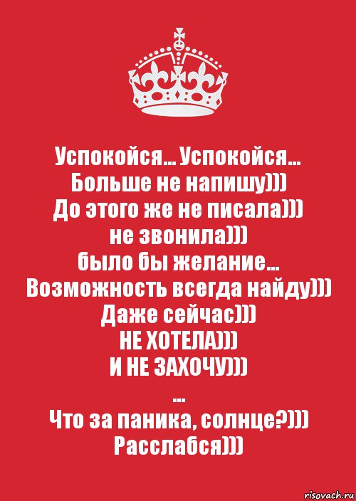 Успокойся... Успокойся...
Больше не напишу)))
До этого же не писала)))
не звонила)))
было бы желание...
Возможность всегда найду)))
Даже сейчас)))
НЕ ХОТЕЛА)))
И НЕ ЗАХОЧУ)))
...
Что за паника, солнце?)))
Расслабся))), Комикс Keep Calm 3