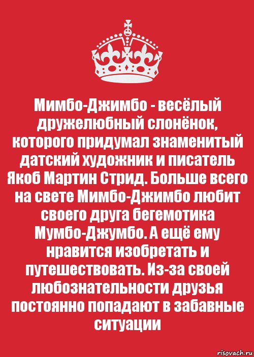 Мимбо-Джимбо - весёлый дружелюбный слонёнок, которого придумал знаменитый датский художник и писатель Якоб Мартин Стрид. Больше всего на свете Мимбо-Джимбо любит своего друга бегемотика Мумбо-Джумбо. А ещё ему нравится изобретать и путешествовать. Из-за своей любознательности друзья постоянно попадают в забавные ситуации, Комикс Keep Calm 3