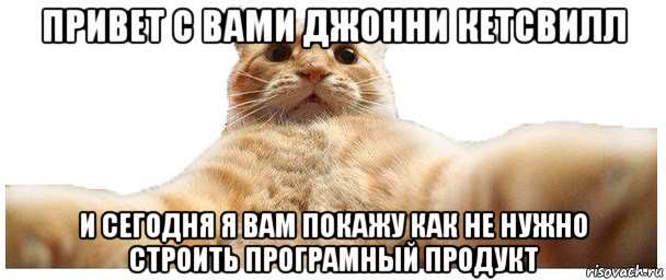 привет с вами джонни кетсвилл и сегодня я вам покажу как не нужно строить програмный продукт, Мем   Кэтсвилл