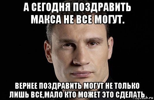 а сегодня поздравить макса не все могут. вернее поздравить могут не только лишь все,мало кто может это сделать, Мем Кличко