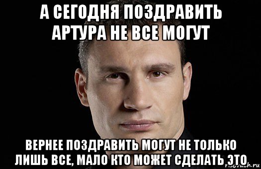 а сегодня поздравить артура не все могут вернее поздравить могут не только лишь все, мало кто может сделать это, Мем Кличко