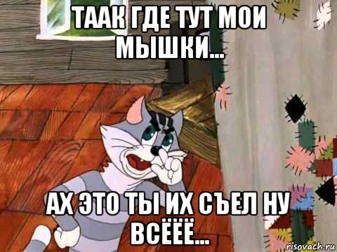 таак где тут мои мышки... ах это ты их съел ну всёёё...