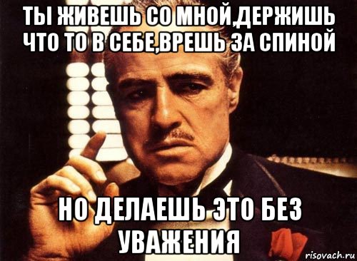 ты живешь со мной,держишь что то в себе,врешь за спиной но делаешь это без уважения, Мем крестный отец