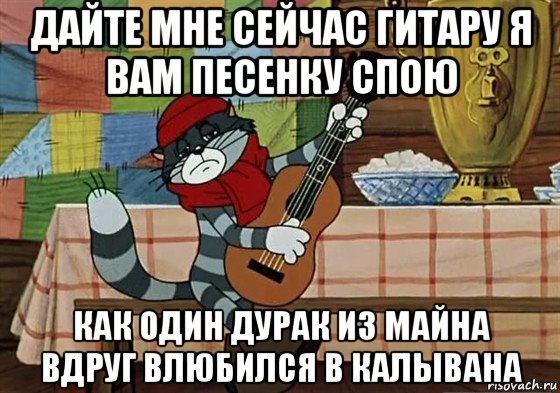 дайте мне сейчас гитару я вам песенку спою как один дурак из майна вдруг влюбился в калывана, Мем Грустный Матроскин с гитарой