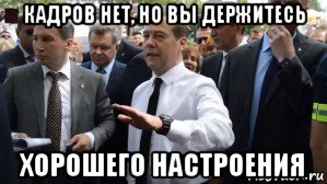 кадров нет, но вы держитесь хорошего настроения, Мем Медведев - денег нет но вы держитесь там