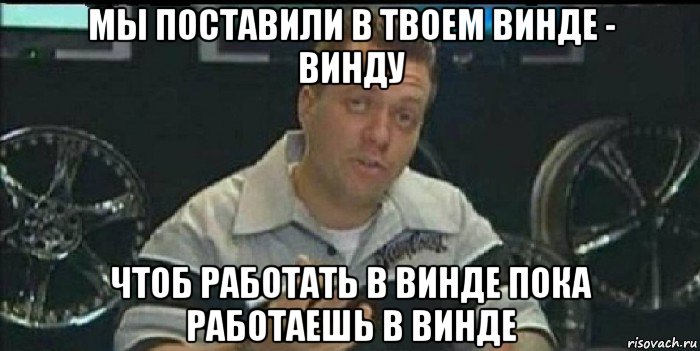 мы поставили в твоем винде - винду чтоб работать в винде пока работаешь в винде