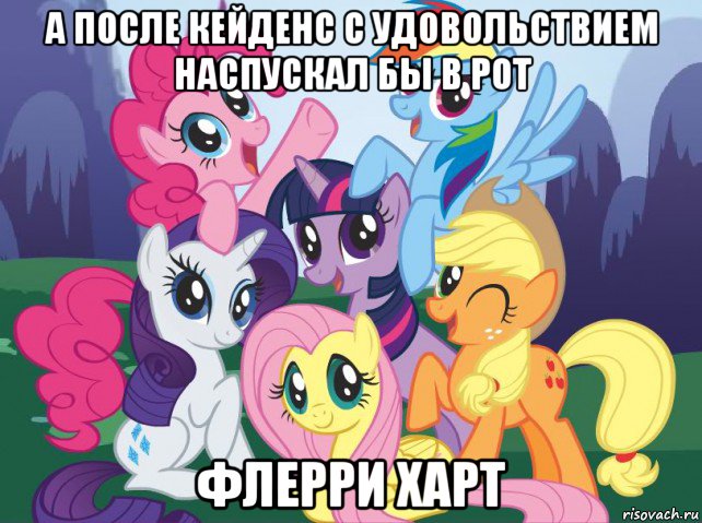 а после кейденс с удовольствием наспускал бы в рот флерри харт, Мем My little pony